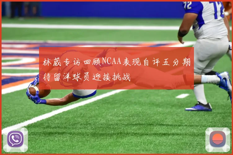 林葳专访回顾NCAA表现自评五分期待留洋球员迎接挑战