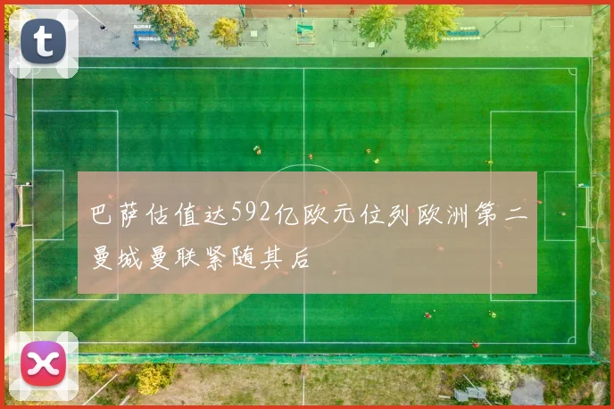 巴萨估值达592亿欧元位列欧洲第二曼城曼联紧随其后