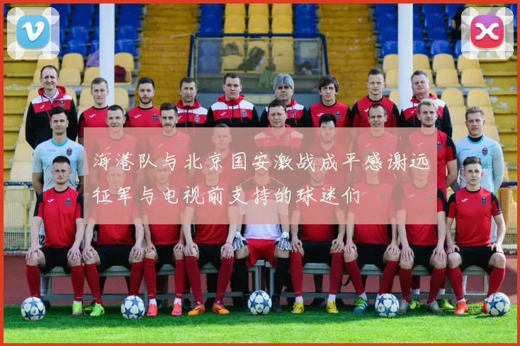 海港队与北京国安激战成平感谢远征军与电视前支持的球迷们
