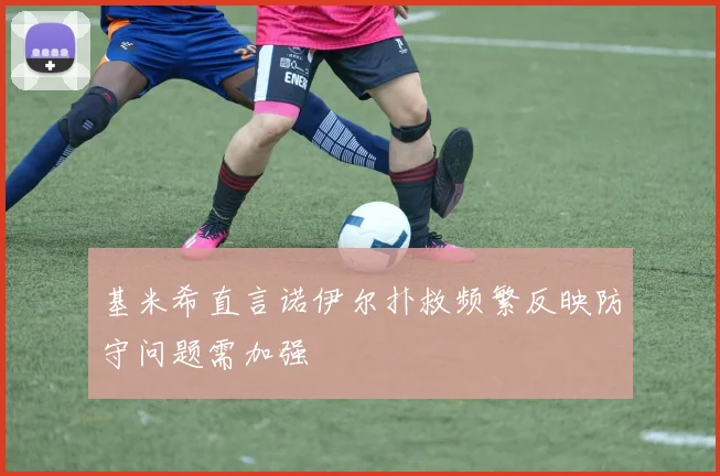 基米希直言诺伊尔扑救频繁反映防守问题需加强