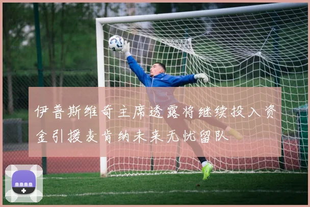 伊普斯维奇主席透露将继续投入资金引援麦肯纳未来无忧留队