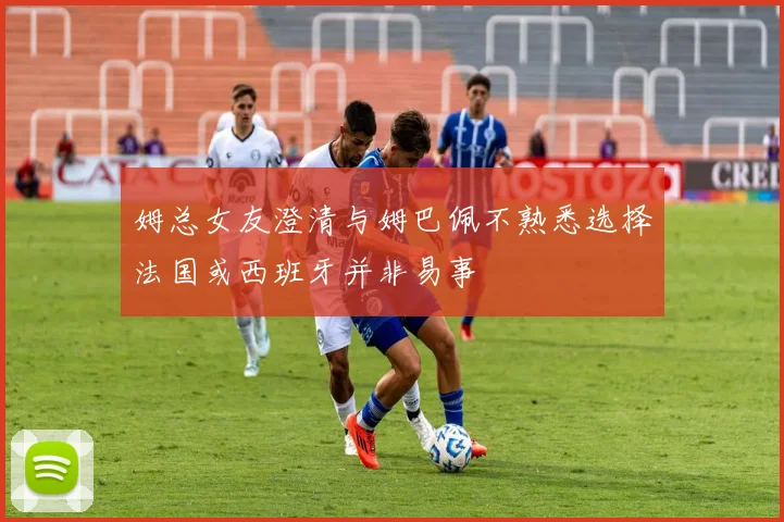 姆总女友澄清与姆巴佩不熟悉选择法国或西班牙并非易事