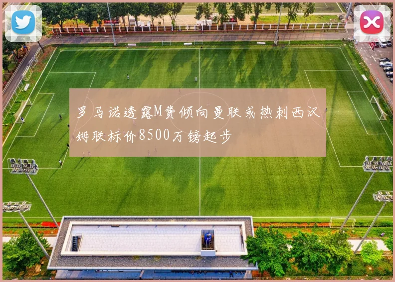 罗马诺透露M费倾向曼联或热刺西汉姆联标价8500万镑起步