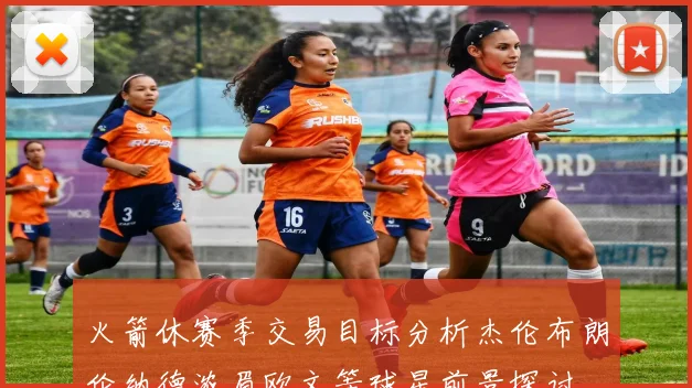 火箭休赛季交易目标分析杰伦布朗伦纳德浓眉欧文等球星前景探讨