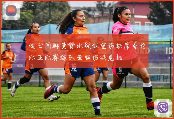 瑞士国脚曼赞比疑似重伤缺席哥伦比亚比赛球队面临伤病危机