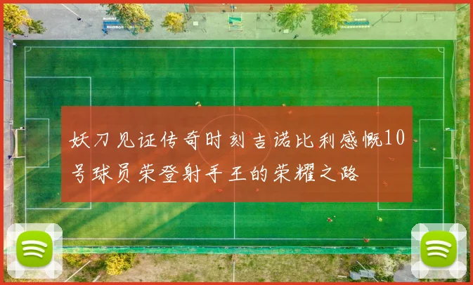 妖刀见证传奇时刻吉诺比利感慨10号球员荣登射手王的荣耀之路