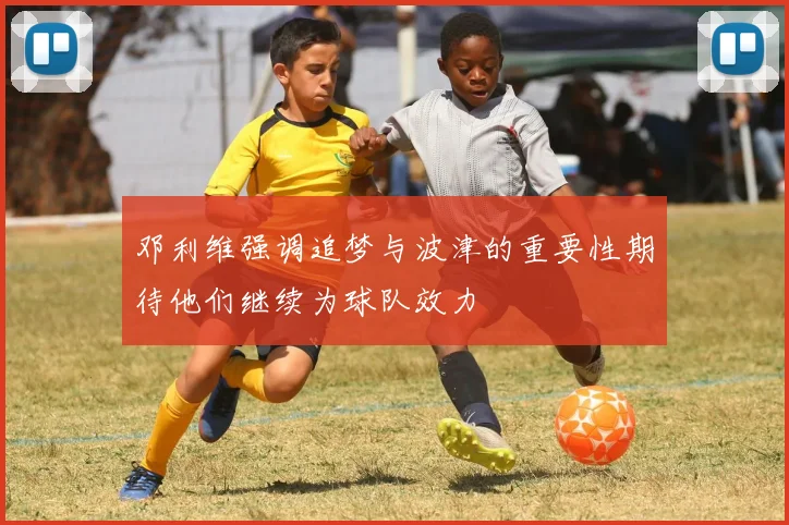 邓利维强调追梦与波津的重要性期待他们继续为球队效力