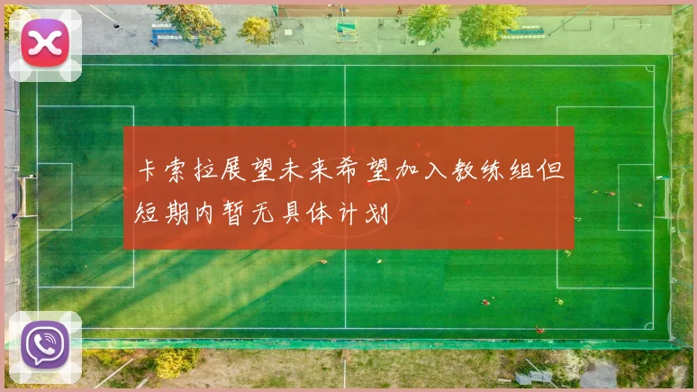 卡索拉展望未来希望加入教练组但短期内暂无具体计划