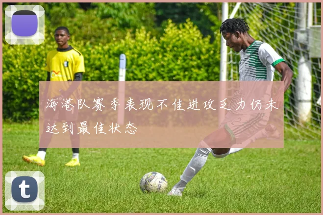 海港队赛季表现不佳进攻乏力仍未达到最佳状态