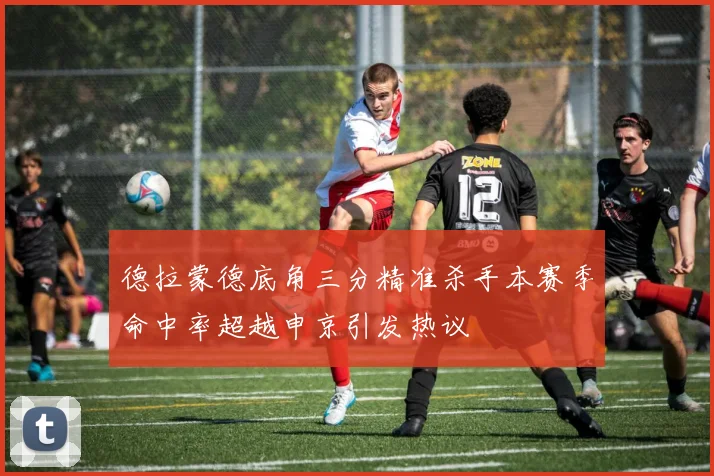 德拉蒙德底角三分精准杀手本赛季命中率超越申京引发热议