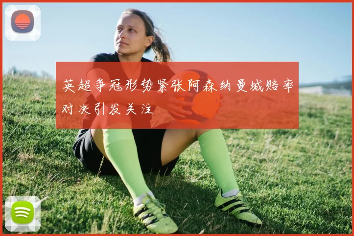 英超争冠形势紧张阿森纳曼城赔率对决引发关注