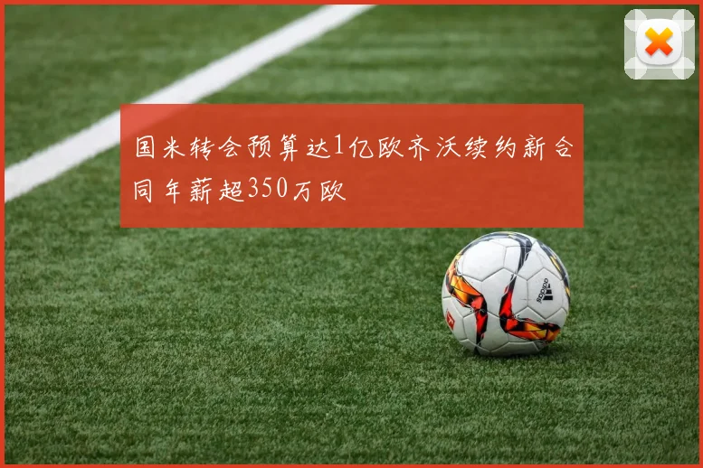 国米转会预算达1亿欧齐沃续约新合同年薪超350万欧