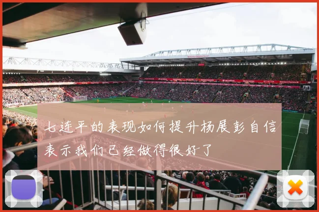 七连平的表现如何提升杨展彭自信表示我们已经做得很好了