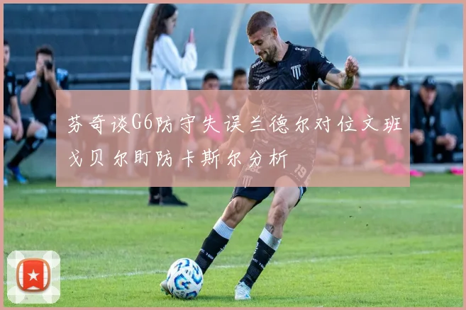 芬奇谈G6防守失误兰德尔对位文班戈贝尔盯防卡斯尔分析