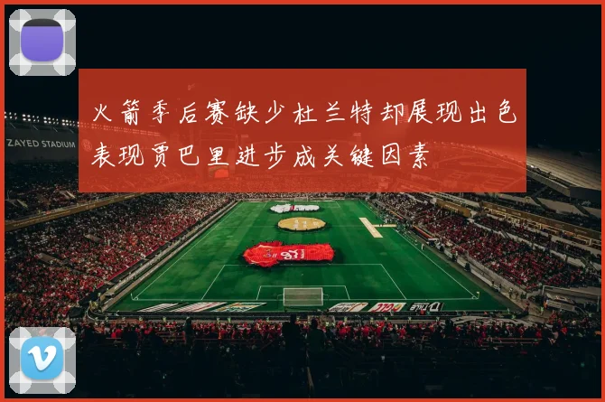 火箭季后赛缺少杜兰特却展现出色表现贾巴里进步成关键因素